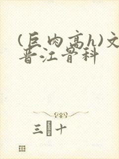 (巨肉高h)文晋江骨科