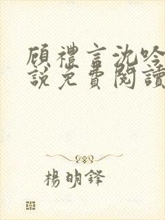 顾礼言沈吟枝小说免费阅读最新章节