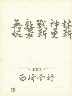 无敌战神林北苏婉最新更新免费阅读