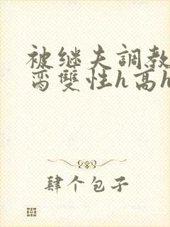 被继夫调教成禁脔双性h高h