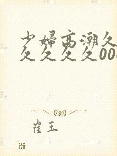 少妇高潮久久久久久久久000