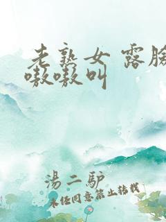 老熟女 露脸 嗷嗷叫