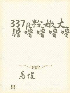 337p粉嫩大胆噜噜噜噜噜噜噜