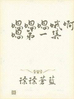 嗯嗯嗯哦啊嗯嗯嗯第一集