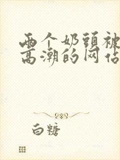 两个奶头被吃的高潮的网站