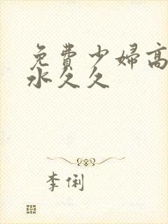 免费少妇高潮喷水久久