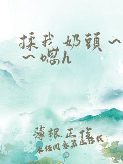 揉我奶头~好爽~嗯h