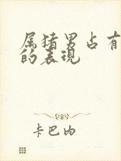 属猪男占有欲强的表现