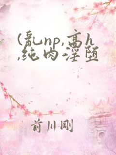 (乱np,高h,纯肉淫堕