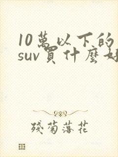 10万以下的车suv买什么好