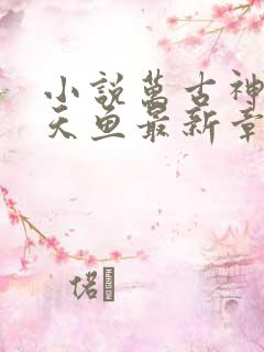 小说万古神帝飞天鱼最新章节列表列表