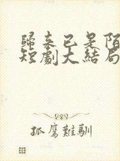 归来已是陌路人短剧大结局免费观看