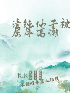 清纯仙子被捆绑屈辱高潮