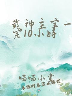 武神主宰一口看完10小时