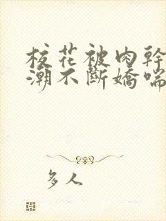 校花被肉干高h潮不断娇喘小说