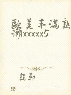 欧美丰满熟妇高潮xxxxx5