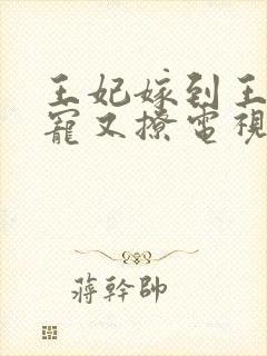 王妃嫁到王爷又宠又撩电视剧全集免费