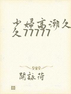 少妇高潮久久久久77777