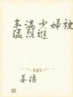 丰满少妇被粗大猛烈进