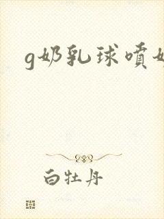 g奶乳球喷奶水