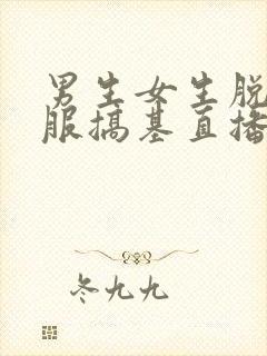 男生女生脱光衣服搞基直播视频