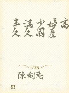 丰满少妇高潮叫久久国产