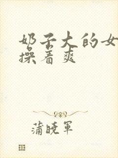 奶子大的女人,操着爽