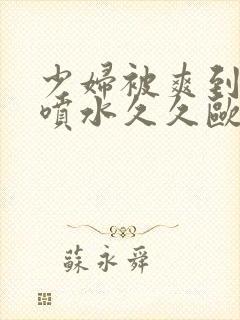 少妇被爽到高潮喷水久久欧美精品