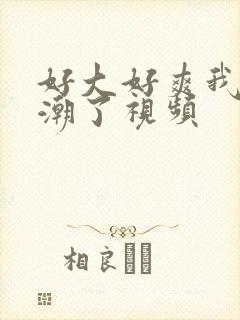 好大好爽我要高潮了视频