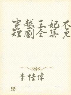 穿越王妃不好惹短剧全集免费观看