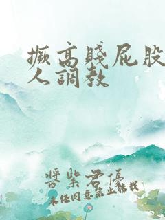 撅高贱屁股求主人调教