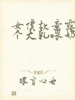 女仆故意露着两个大乳喂奶文