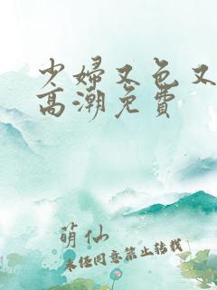 少妇又色又爽又高潮免费