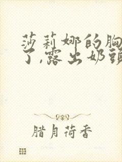 莎莉娜的胸罩脱了,露出奶头