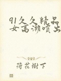 91久久精品美女高潮喷出水白浆