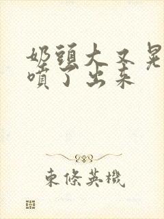 奶头大又晃奶水喷了出来