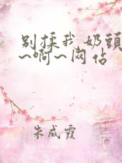 别揉我奶头~嗯~啊~网站