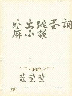 外出跳蛋调教麻麻小说