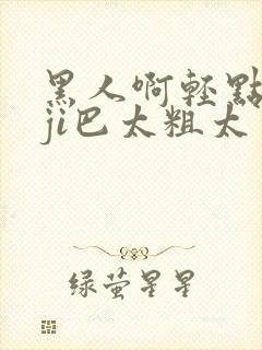 黑人啊轻点灬大ji巴太粗太男