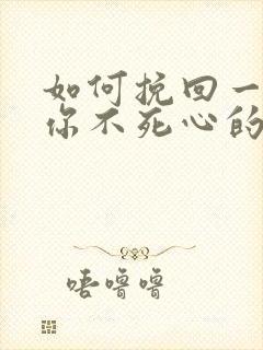 如何挽回一个对你不死心的男人