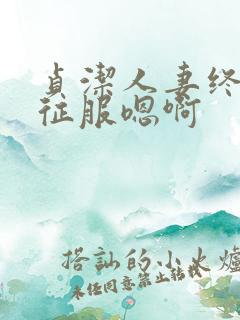 贞洁人妻终于被征服嗯啊