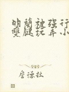 明兰被强行扒开双腿玩弄小说