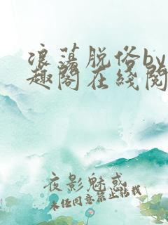 浪荡脱俗by笔趣阁在线阅读