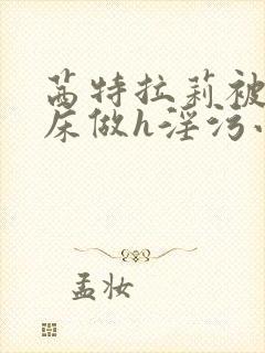 茜特拉莉被摁在床做h淫污小说