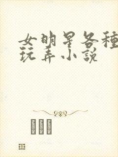 女明星各种调教玩弄小说