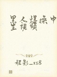 黑人爆操中国女生视频