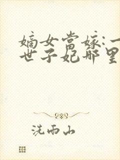 嫡女当嫁:一等世子妃哪里可以