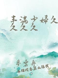 丰满少妇久久久久久久