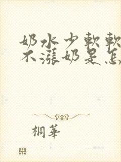 奶水少软软的都不涨奶是怎么回事