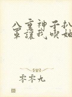 八重神子扒开乳罩让我吃她奶水小说